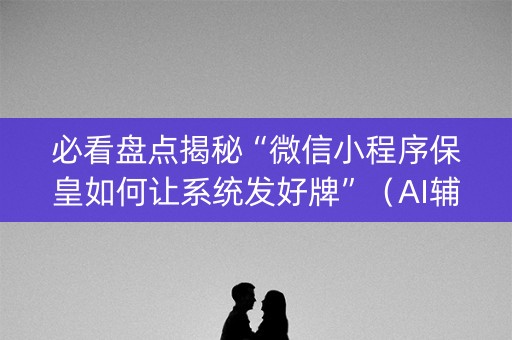 必看盘点揭秘“微信小程序保皇如何让系统发好牌”（AI辅助胡牌规则)