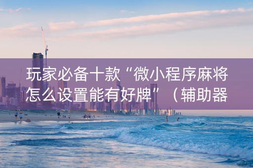 玩家必备十款“微小程序麻将怎么设置能有好牌”（辅助器下载)