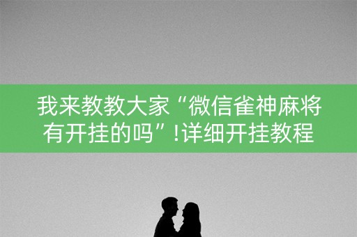 我来教教大家“微信雀神麻将有开挂的吗”!详细开挂教程-知乎