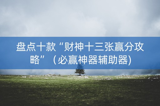 盘点十款“财神十三张赢分攻略”（必赢神器辅助器)