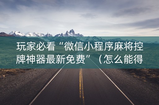 玩家必看“微信小程序麻将控牌神器最新免费”（怎么能得到好牌)