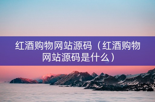 红酒购物网站源码（红酒购物网站源码是什么）