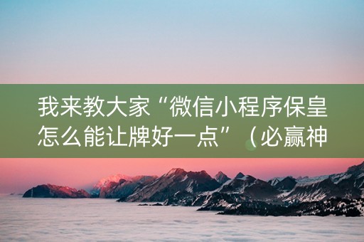 我来教大家“微信小程序保皇怎么能让牌好一点”（必赢神器)
