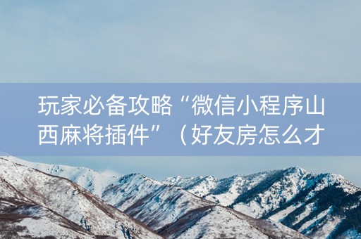 玩家必备攻略“微信小程序山西麻将插件”（好友房怎么才能赢)