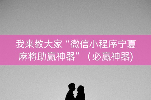 我来教大家“微信小程序宁夏麻将助赢神器”（必赢神器)