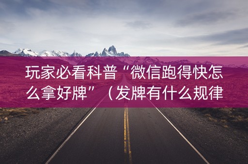 玩家必看科普“微信跑得快怎么拿好牌”（发牌有什么规律吗)