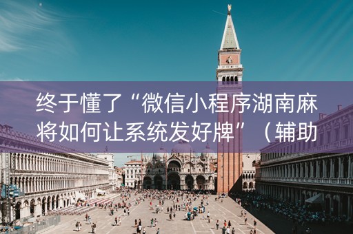 终于懂了“微信小程序湖南麻将如何让系统发好牌”（辅助器下载)