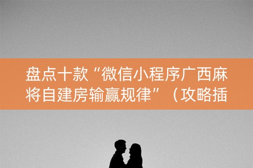 盘点十款“微信小程序广西麻将自建房输赢规律”（攻略插件)