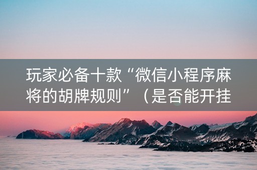 玩家必备十款“微信小程序麻将的胡牌规则”（是否能开挂)