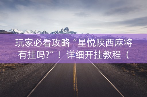 玩家必看攻略“星悦陕西麻将有挂吗?”！详细开挂教程（确实真的有挂)-知乎