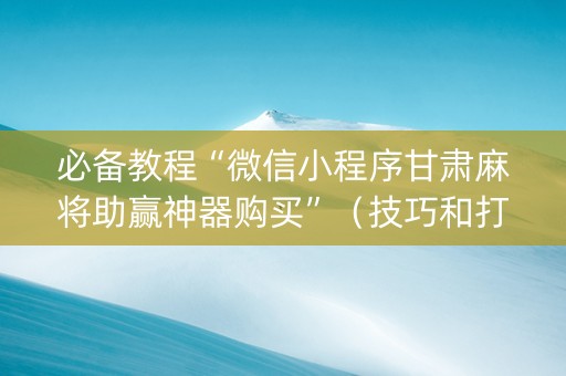 必备教程“微信小程序甘肃麻将助赢神器购买”（技巧和打好牌方法)