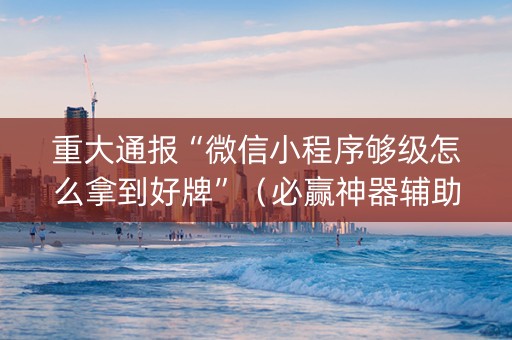 重大通报“微信小程序够级怎么拿到好牌”（必赢神器辅助器)