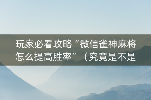 玩家必看攻略“微信雀神麻将怎么提高胜率”（究竟是不是有挂)