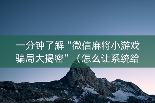 一分钟了解“微信麻将小游戏骗局大揭密”（怎么让系统给你发好牌)