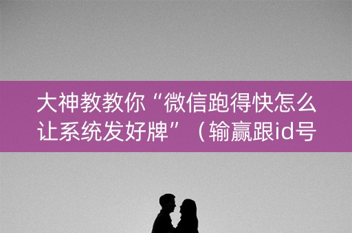大神教教你“微信跑得快怎么让系统发好牌”（输赢跟id号有关系吗)