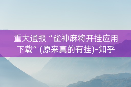 重大通报“雀神麻将开挂应用下载”(原来真的有挂)-知乎