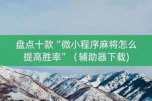 盘点十款“微小程序麻将怎么提高胜率”（辅助器下载)