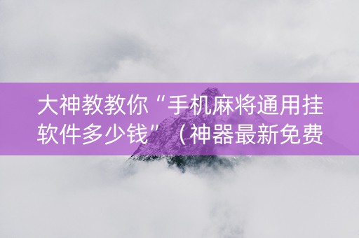 大神教教你“手机麻将通用挂软件多少钱”（神器最新免费)