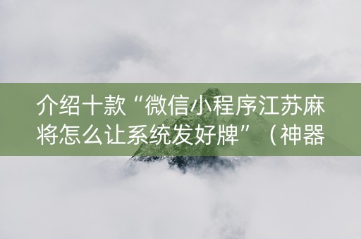 介绍十款“微信小程序江苏麻将怎么让系统发好牌”（神器通用版)