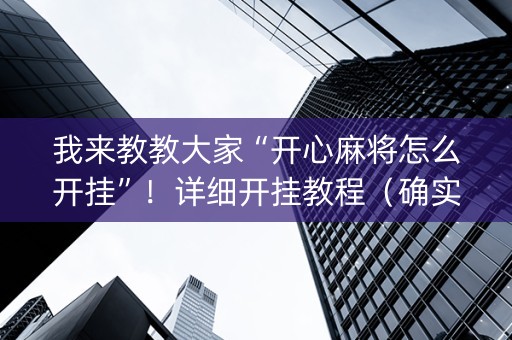 我来教教大家“开心麻将怎么开挂”！详细开挂教程（确实真的有挂)-知乎