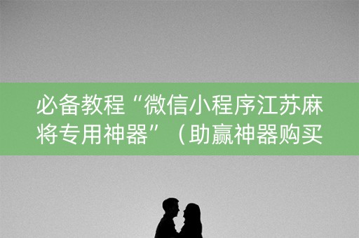 必备教程“微信小程序江苏麻将专用神器”（助赢神器购买)