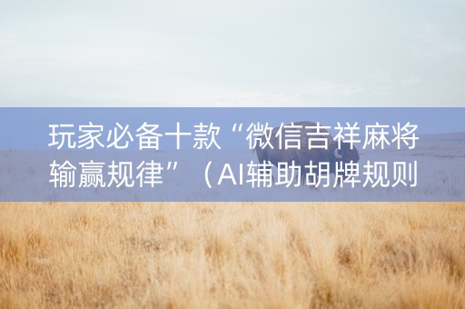 玩家必备十款“微信吉祥麻将输赢规律”（AI辅助胡牌规则)