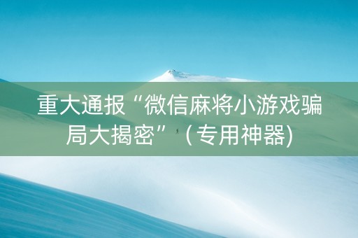 重大通报“微信麻将小游戏骗局大揭密”（专用神器)