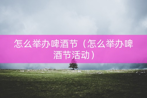 怎么举办啤酒节（怎么举办啤酒节活动）