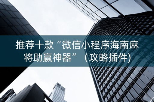 推荐十款“微信小程序海南麻将助赢神器”（攻略插件)