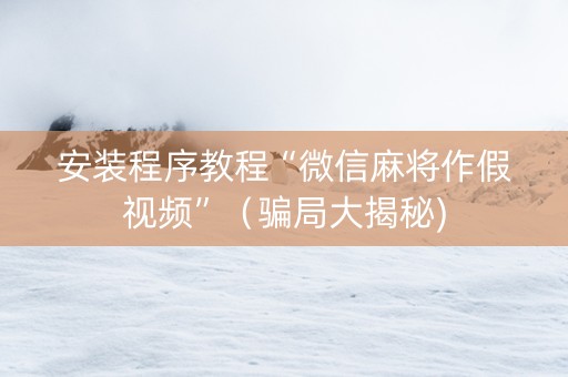 安装程序教程“微信麻将作假视频”（骗局大揭秘)
