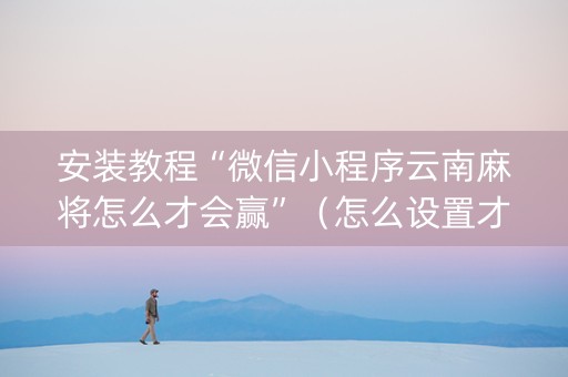 安装教程“微信小程序云南麻将怎么才会赢”（怎么设置才能赢)