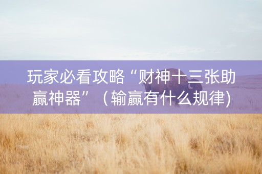 玩家必看攻略“财神十三张助赢神器”（输赢有什么规律)