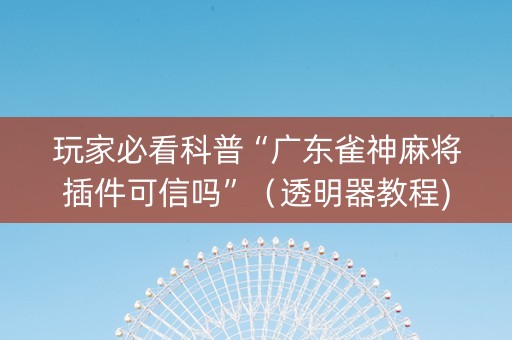玩家必看科普“广东雀神麻将插件可信吗”（透明器教程)