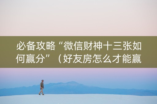 必备攻略“微信财神十三张如何赢分”（好友房怎么才能赢)