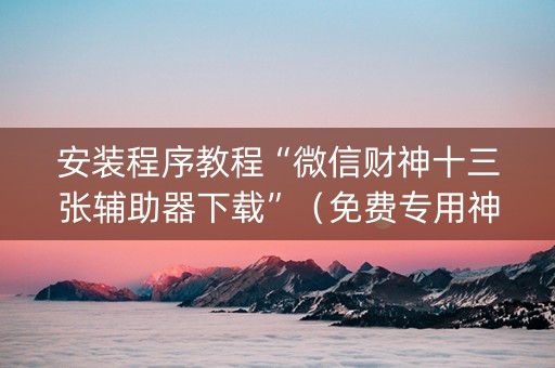 安装程序教程“微信财神十三张辅助器下载”（免费专用神器)