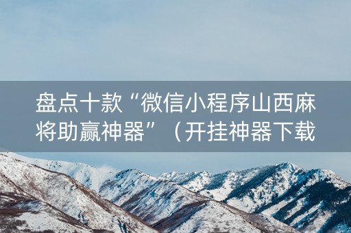 盘点十款“微信小程序山西麻将助赢神器”（开挂神器下载)