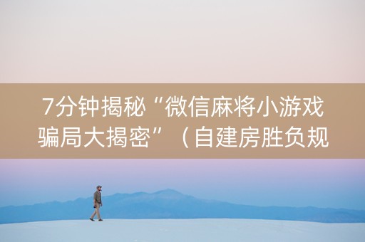 7分钟揭秘“微信麻将小游戏骗局大揭密”（自建房胜负规律)