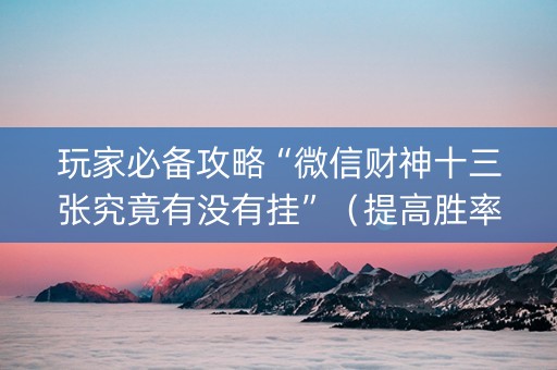 玩家必备攻略“微信财神十三张究竟有没有挂”（提高胜率技巧)