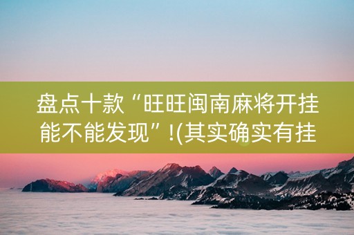 盘点十款“旺旺闽南麻将开挂能不能发现”!(其实确实有挂)-知乎