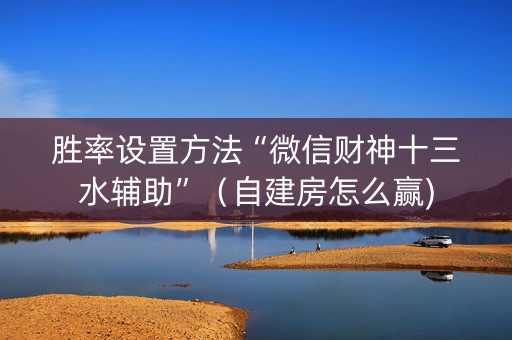 胜率设置方法“微信财神十三水辅助”（自建房怎么赢)