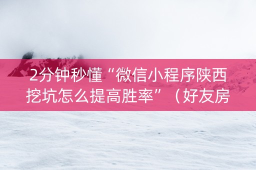2分钟秒懂“微信小程序陕西挖坑怎么提高胜率”（好友房怎么才能赢)