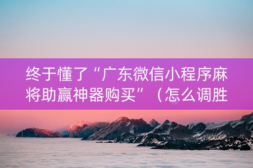 终于懂了“广东微信小程序麻将助赢神器购买”（怎么调胜率)