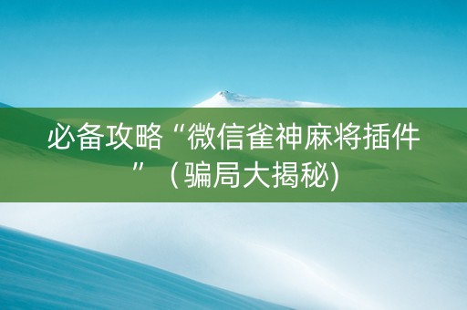 必备攻略“微信雀神麻将插件”（骗局大揭秘)