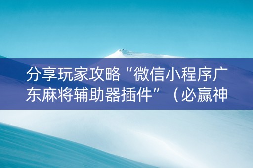 分享玩家攻略“微信小程序广东麻将辅助器插件”（必赢神器)