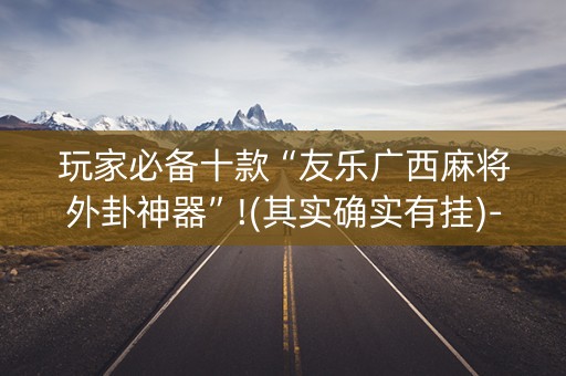 玩家必备十款“友乐广西麻将外卦神器”!(其实确实有挂)-知乎