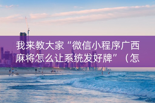我来教大家“微信小程序广西麻将怎么让系统发好牌”（怎么设置能有好牌)