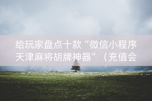 给玩家盘点十款“微信小程序天津麻将胡牌神器”（充值会提高胜率么)