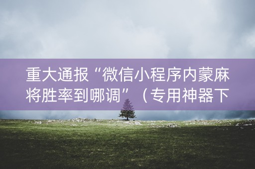 重大通报“微信小程序内蒙麻将胜率到哪调”（专用神器下载)