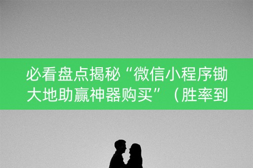 必看盘点揭秘“微信小程序锄大地助赢神器购买”（胜率到哪调)