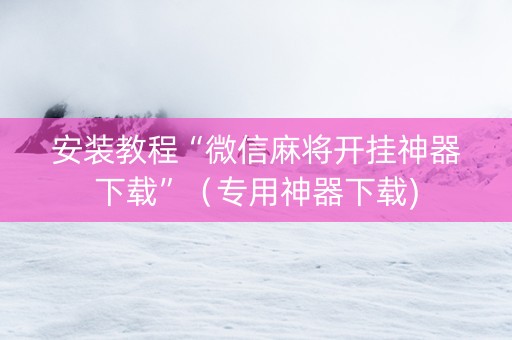 安装教程“微信麻将开挂神器下载”（专用神器下载)